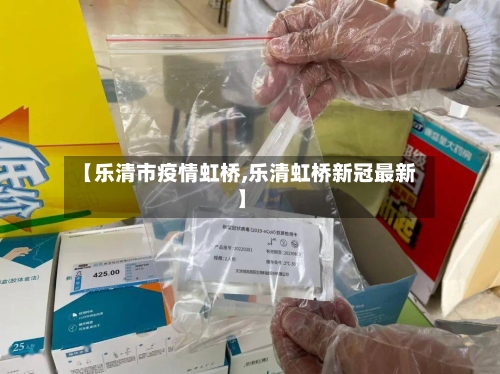 【乐清市疫情虹桥,乐清虹桥新冠最新】