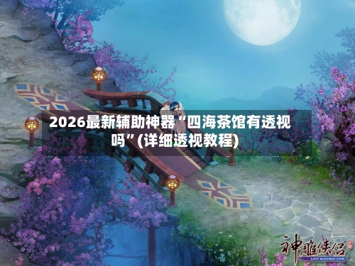 2026最新辅助神器“四海茶馆有透视吗”(详细透视教程)-第2张图片