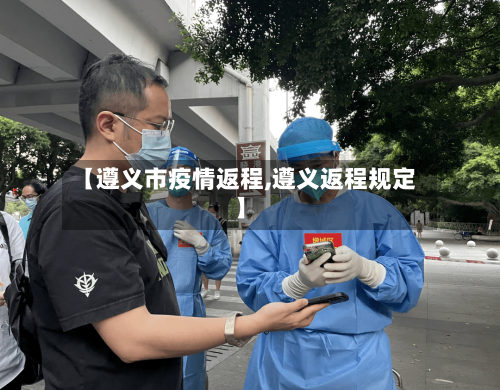 【遵义市疫情返程,遵义返程规定】-第2张图片