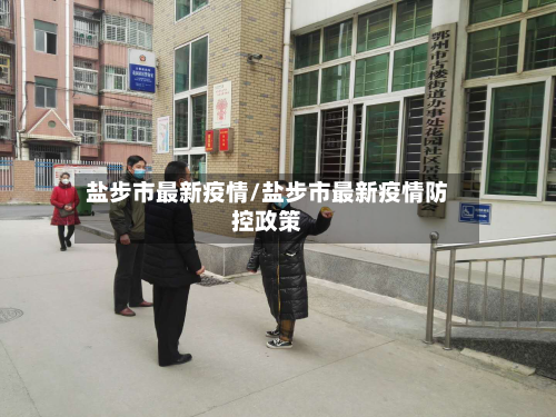 盐步市最新疫情/盐步市最新疫情防控政策
