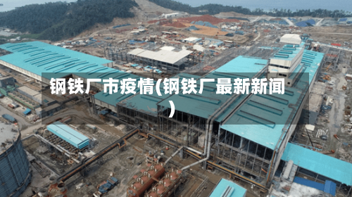 钢铁厂市疫情(钢铁厂最新新闻)