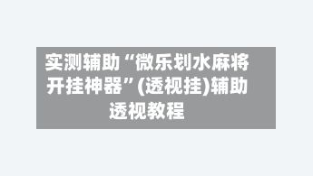 实测辅助“微乐划水麻将开挂神器”(透视挂)辅助透视教程