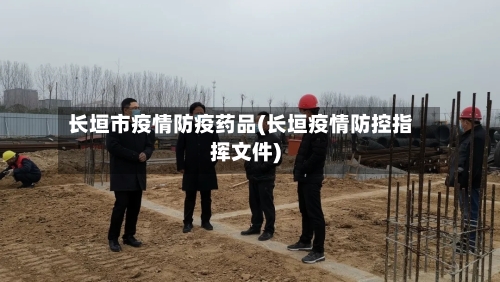 长垣市疫情防疫药品(长垣疫情防控指挥文件)