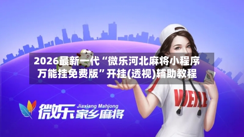 2026最新一代“微乐河北麻将小程序万能挂免费版”开挂(透视)辅助教程