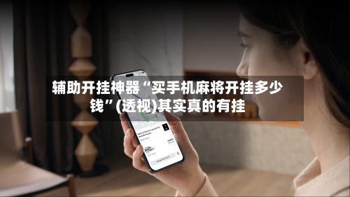 辅助开挂神器“买手机麻将开挂多少钱”(透视)其实真的有挂