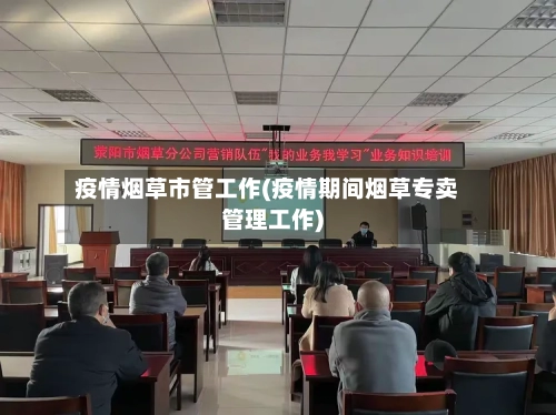 疫情烟草市管工作(疫情期间烟草专卖管理工作)-第3张图片