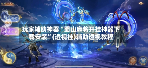 玩家辅助神器“蜀山麻将开挂神器下载安装”(透视挂)辅助透视教程