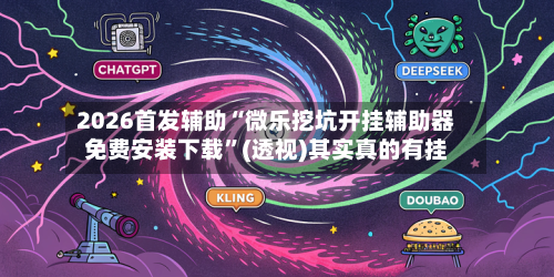 2026首发辅助“微乐挖坑开挂辅助器免费安装下载”(透视)其实真的有挂-第3张图片