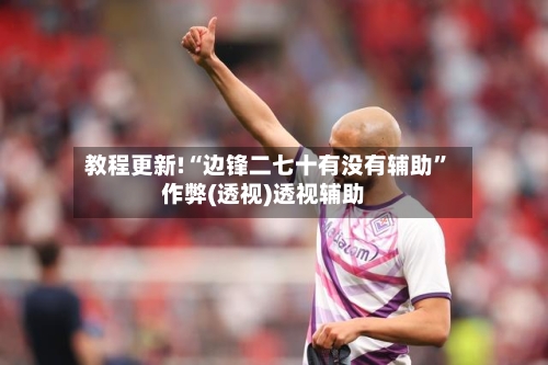 教程更新!“边锋二七十有没有辅助	”作弊(透视)透视辅助-第2张图片