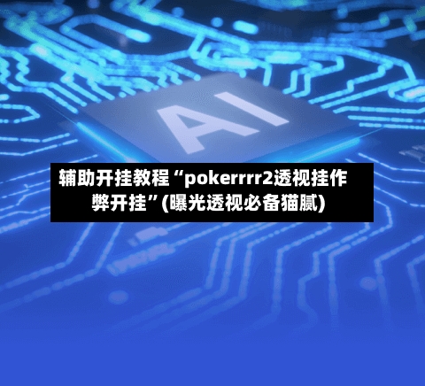 辅助开挂教程“pokerrrr2透视挂作弊开挂	”(曝光透视必备猫腻)-第2张图片