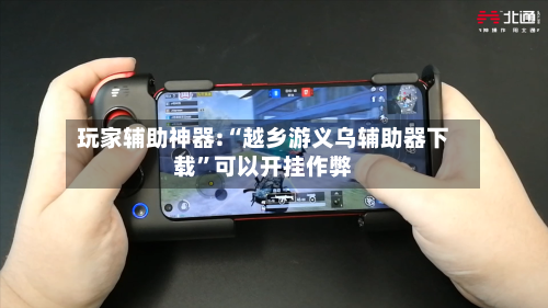 玩家辅助神器:“越乡游义乌辅助器下载”可以开挂作弊