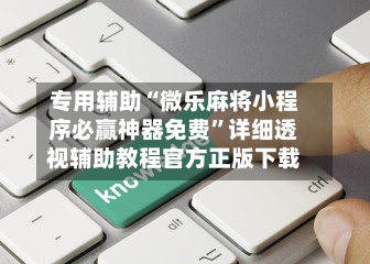 专用辅助“微乐麻将小程序必赢神器免费”详细透视辅助教程官方正版下载-第2张图片