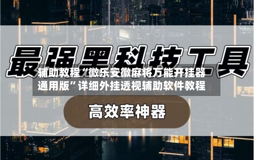辅助教程“微乐安徽麻将万能开挂器通用版”详细外挂透视辅助软件教程-第3张图片