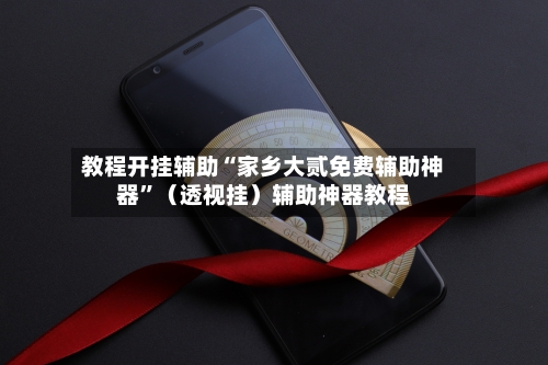 教程开挂辅助“家乡大贰免费辅助神器”（透视挂）辅助神器教程