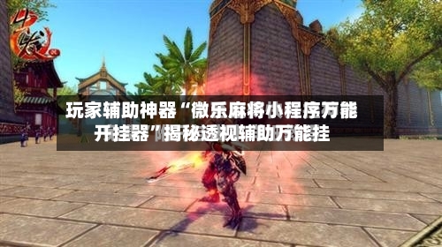 玩家辅助神器“微乐麻将小程序万能开挂器	”揭秘透视辅助万能挂-第2张图片