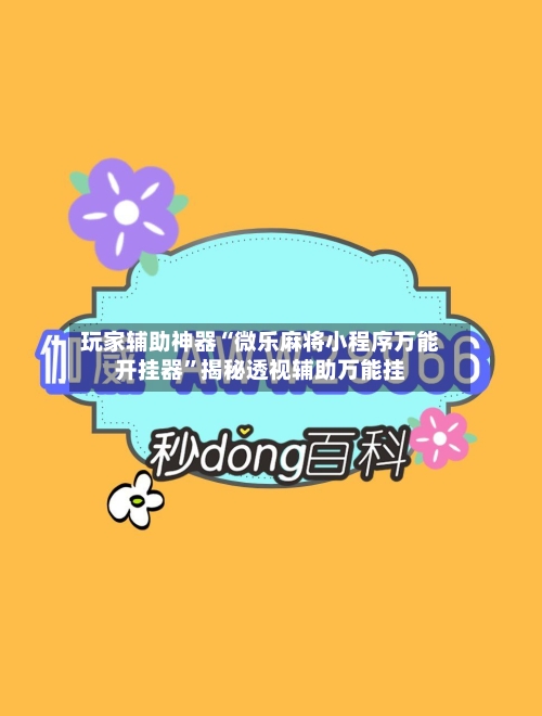 玩家辅助神器“微乐麻将小程序万能开挂器”揭秘透视辅助万能挂