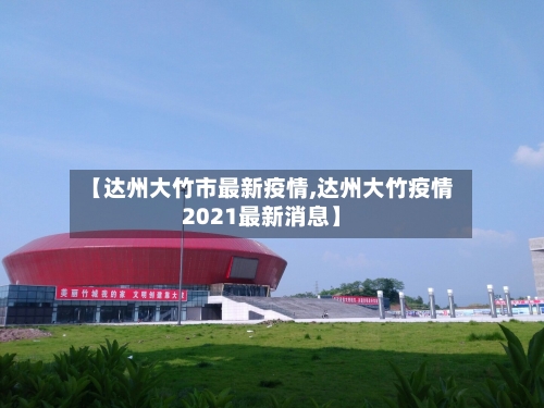 【达州大竹市最新疫情,达州大竹疫情2021最新消息】