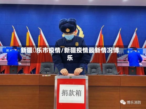 新疆愽乐市疫情/新疆疫情最新情况博乐