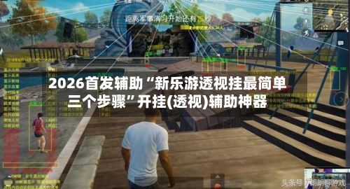 2026首发辅助“新乐游透视挂最简单三个步骤”开挂(透视)辅助神器