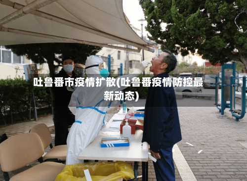 吐鲁番市疫情扩散(吐鲁番疫情防控最新动态)