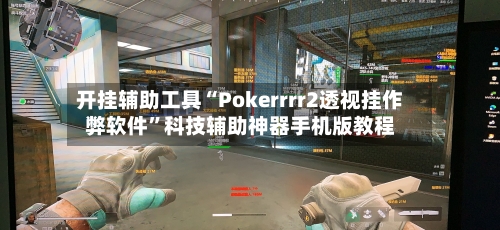 开挂辅助工具“Pokerrrr2透视挂作弊软件”科技辅助神器手机版教程-第2张图片