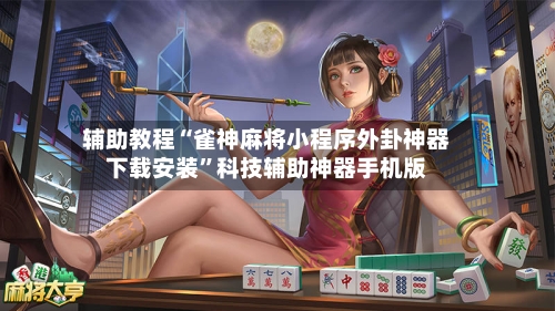 辅助教程“雀神麻将小程序外卦神器下载安装	”科技辅助神器手机版-第2张图片