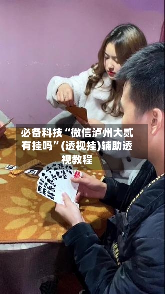 必备科技“微信泸州大贰有挂吗”(透视挂)辅助透视教程