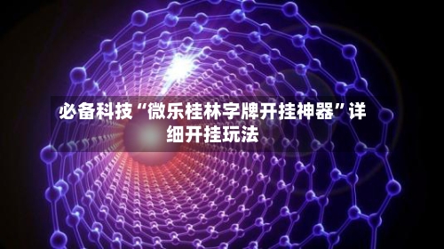 必备科技“微乐桂林字牌开挂神器	”详细开挂玩法-第2张图片