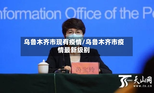 乌鲁木齐市现有疫情/乌鲁木齐市疫情最新级别