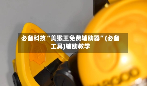 必备科技“美猴王免费辅助器”(必备工具)辅助教学