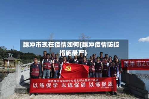 腾冲市现在疫情如何(腾冲疫情防控措施最严)-第3张图片