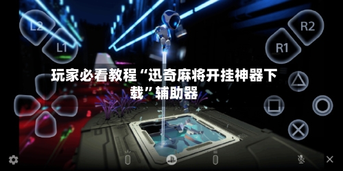 玩家必看教程“迅奇麻将开挂神器下载”辅助器-第3张图片