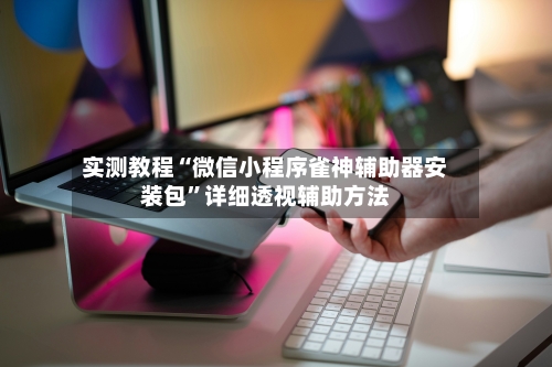 实测教程“微信小程序雀神辅助器安装包”详细透视辅助方法-第3张图片