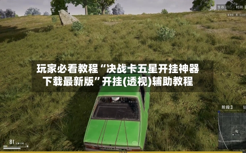 玩家必看教程“决战卡五星开挂神器下载最新版”开挂(透视)辅助教程