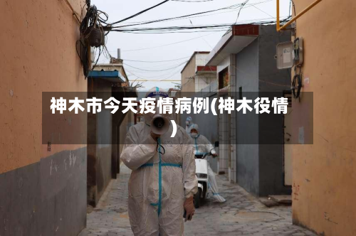 神木市今天疫情病例(神木役情)-第2张图片