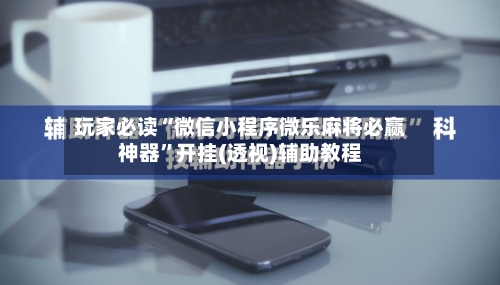 玩家必读“微信小程序微乐麻将必赢神器”开挂(透视)辅助教程-第3张图片