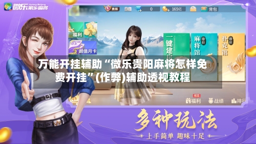 万能开挂辅助“微乐贵阳麻将怎样免费开挂”(作弊)辅助透视教程-第2张图片