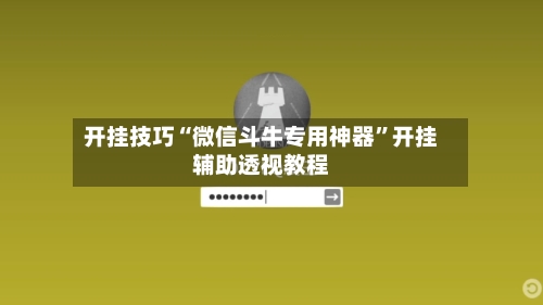 开挂技巧“微信斗牛专用神器”开挂辅助透视教程