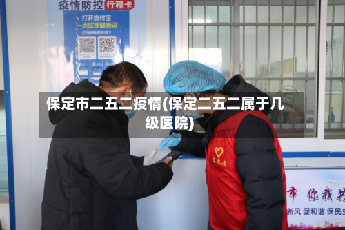 保定市二五二疫情(保定二五二属于几级医院)-第2张图片