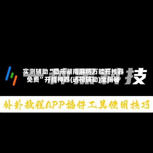 实测辅助“微乐湖南麻将万能开挂器免费	”开挂神器{透视辅助}全揭秘-第2张图片