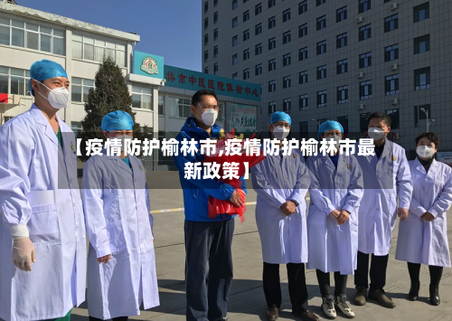 【疫情防护榆林市,疫情防护榆林市最新政策】
