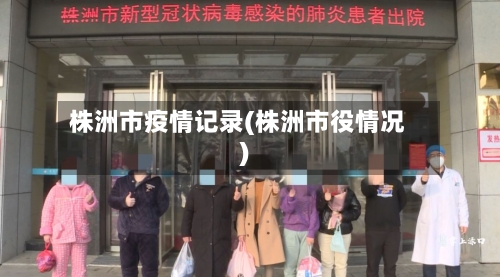 株洲市疫情记录(株洲市役情况)