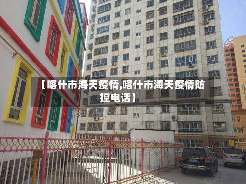 【喀什市海天疫情,喀什市海天疫情防控电话】-第2张图片