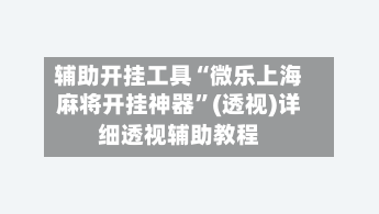 辅助开挂工具“微乐上海麻将开挂神器	”(透视)详细透视辅助教程-第2张图片