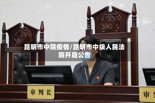昆明市中院疫情/昆明市中级人民法院开庭公告