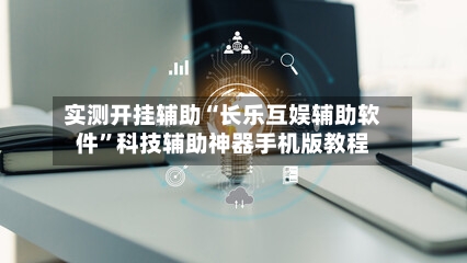 实测开挂辅助“长乐互娱辅助软件”科技辅助神器手机版教程-第2张图片
