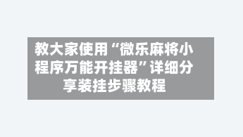 教大家使用“微乐麻将小程序万能开挂器”详细分享装挂步骤教程-第3张图片