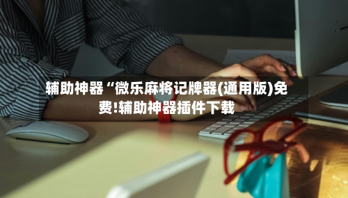 辅助神器“微乐麻将记牌器(通用版)免费!辅助神器插件下载