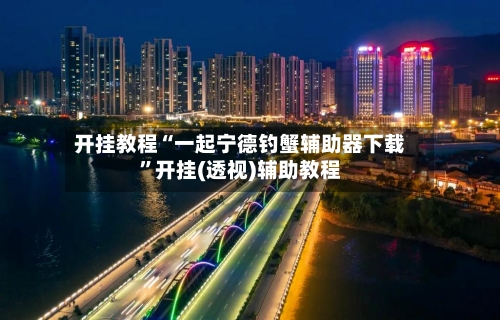 开挂教程“一起宁德钓蟹辅助器下载”开挂(透视)辅助教程