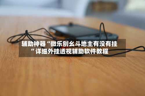 辅助神器“微乐刨幺斗地主有没有挂”详细外挂透视辅助软件教程-第3张图片